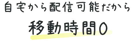自宅から配信可能だから移動時間0