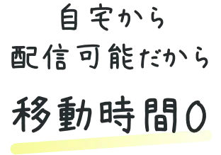 自宅から配信可能だから移動時間0