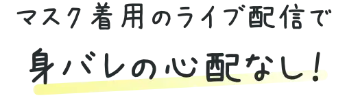 マスク着用のライブ配信で身バレの心配なし!