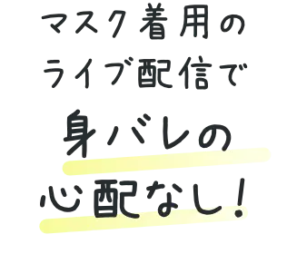 マスク着用のライブ配信で身バレの心配なし!